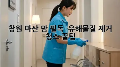 창원 마산 맘 필독! 👶 유해물질 제거 청소 꿀팁 🍯