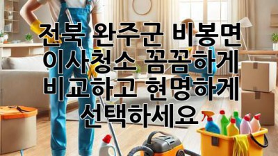전북 완주군 비봉면 이사청소: 꼼꼼하게 비교하고 현명하게 선택하세요!